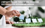 L'impianto solare termico: una soluzione sostenibile per risparmiare energia L'impianto solare termico: una soluzione sostenibile per risparmiare energia